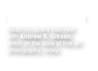 Previous news headlines.
Read my recent interview with Andrew S. Gibson, writer on the state of fine art photography, today.

